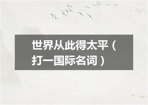 世界从此得太平（打一国际名词）