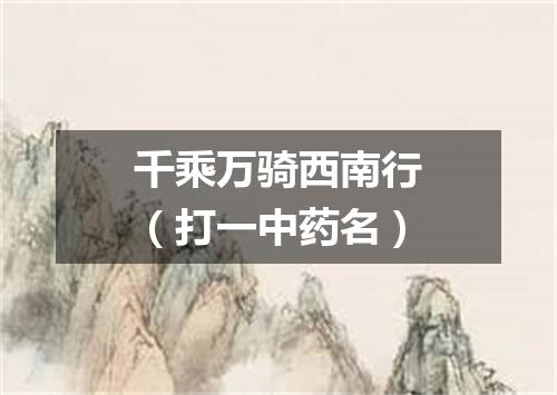 千乘万骑西南行（打一中药名）