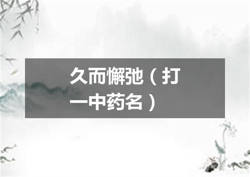 久而懈弛（打一中药名）