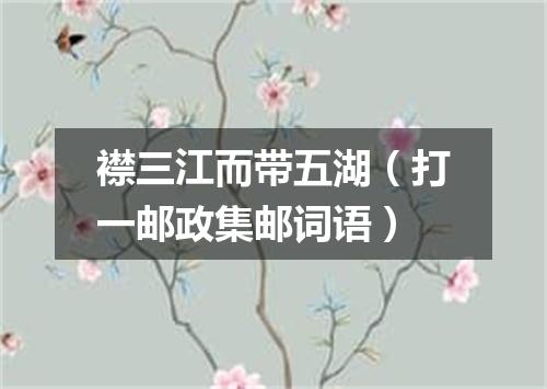 襟三江而带五湖（打一邮政集邮词语）