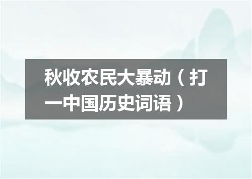 秋收农民大暴动（打一中国历史词语）