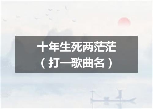 十年生死两茫茫（打一歌曲名）
