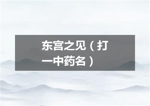 东宫之见（打一中药名）