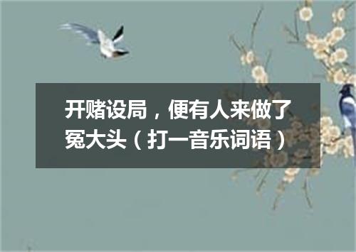 开赌设局，便有人来做了冤大头（打一音乐词语）