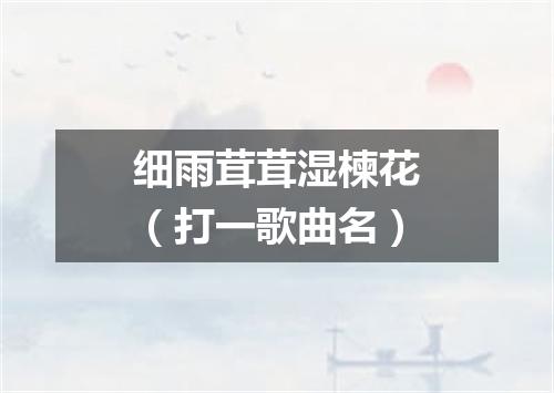 细雨茸茸湿楝花（打一歌曲名）