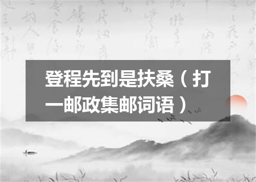 登程先到是扶桑（打一邮政集邮词语）