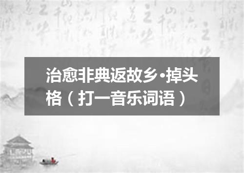 治愈非典返故乡·掉头格（打一音乐词语）