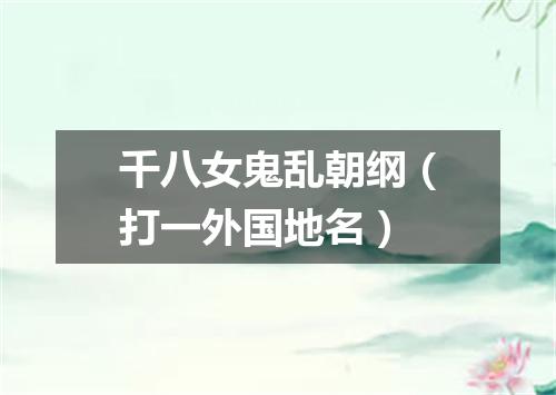 千八女鬼乱朝纲（打一外国地名）