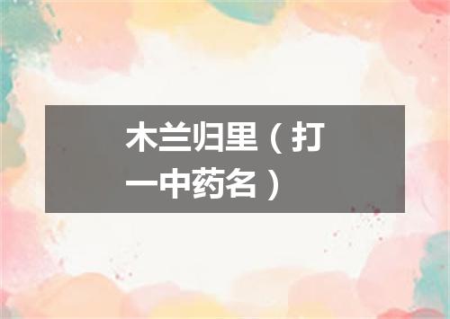 木兰归里（打一中药名）