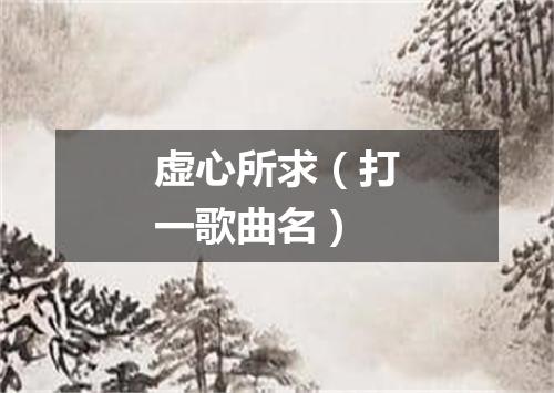 虚心所求（打一歌曲名）
