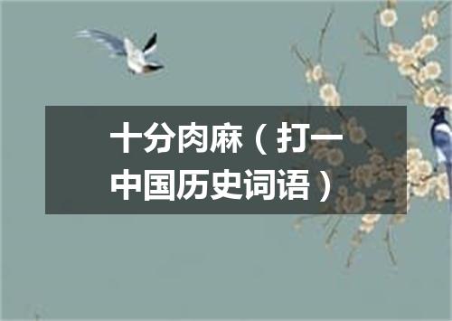十分肉麻（打一中国历史词语）
