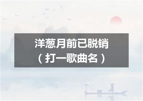 洋葱月前已脱销（打一歌曲名）