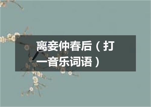 离妾仲春后（打一音乐词语）