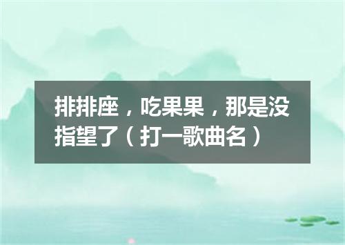 排排座，吃果果，那是没指望了（打一歌曲名）