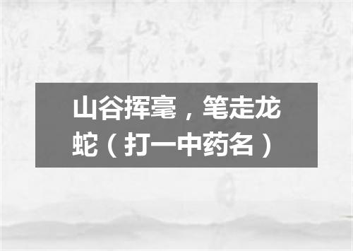 山谷挥毫，笔走龙蛇（打一中药名）