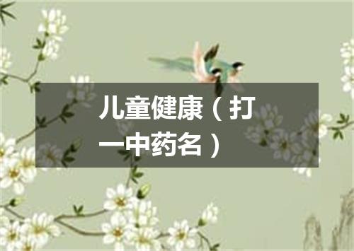 儿童健康（打一中药名）