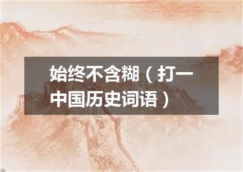 始终不含糊（打一中国历史词语）