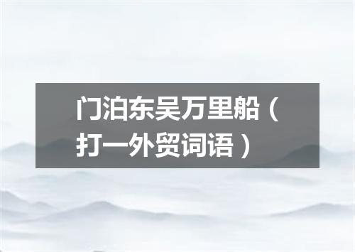 门泊东吴万里船（打一外贸词语）