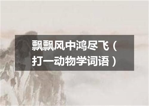 飘飘风中鸿尽飞（打一动物学词语）