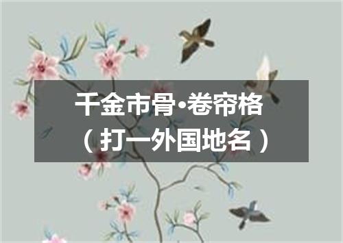 千金市骨·卷帘格（打一外国地名）