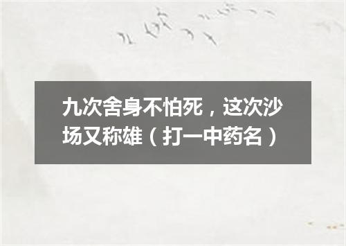 九次舍身不怕死，这次沙场又称雄（打一中药名）