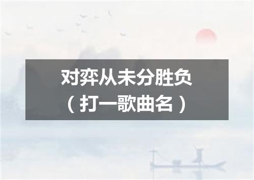 对弈从未分胜负（打一歌曲名）