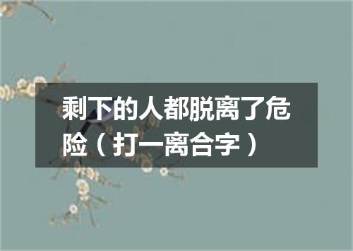 剩下的人都脱离了危险（打一离合字）