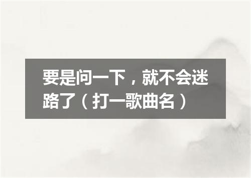 要是问一下，就不会迷路了（打一歌曲名）