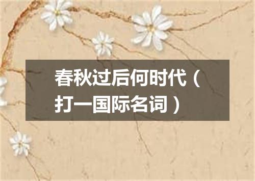 春秋过后何时代（打一国际名词）