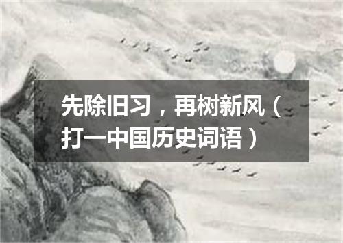 先除旧习，再树新风（打一中国历史词语）