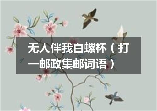 无人伴我白螺杯（打一邮政集邮词语）