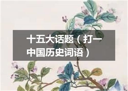 十五大话题（打一中国历史词语）