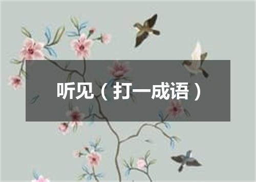 听见（打一成语）