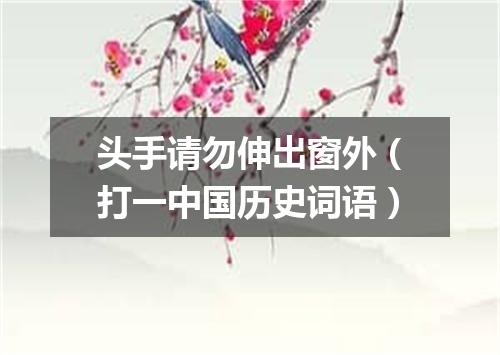 头手请勿伸出窗外（打一中国历史词语）