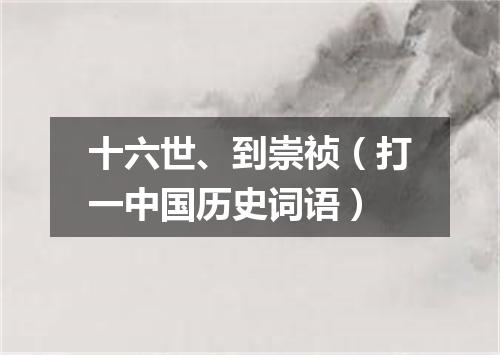 十六世、到崇祯（打一中国历史词语）