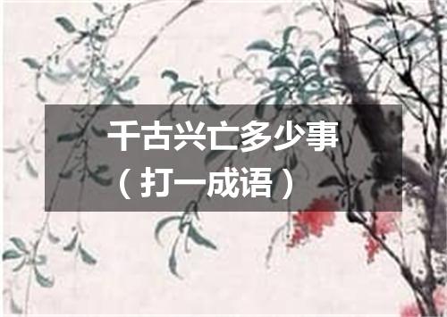 千古兴亡多少事（打一成语）