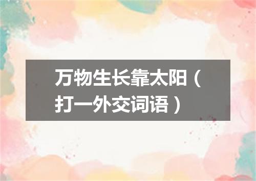 万物生长靠太阳（打一外交词语）