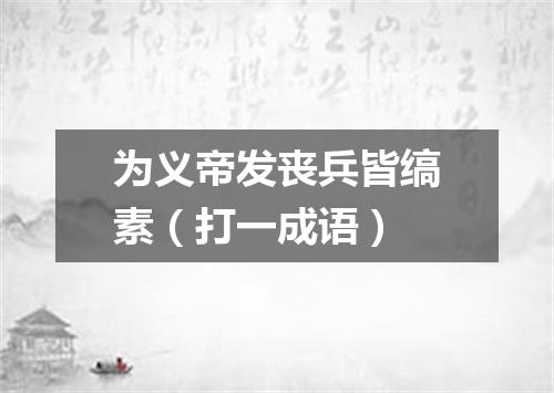 为义帝发丧兵皆缟素（打一成语）