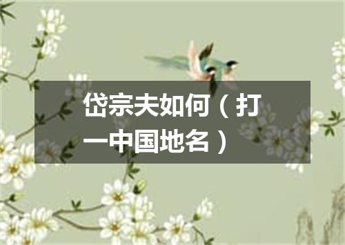 岱宗夫如何（打一中国地名）