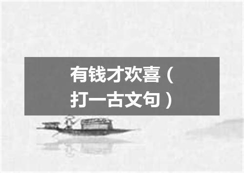 有钱才欢喜（打一古文句）