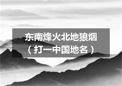 东南烽火北地狼烟（打一中国地名）