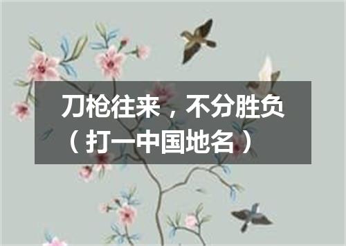 刀枪往来，不分胜负（打一中国地名）