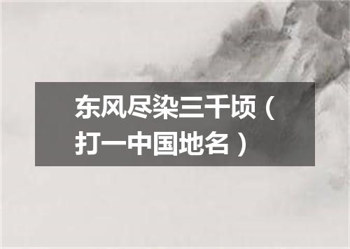 东风尽染三千顷（打一中国地名）