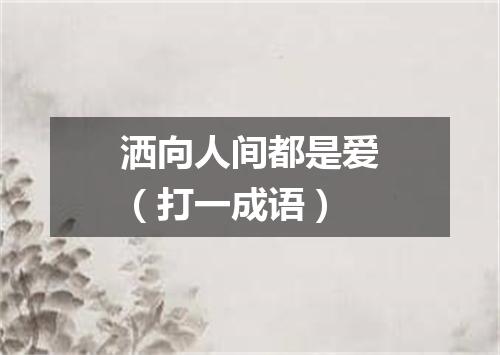 洒向人间都是爱（打一成语）