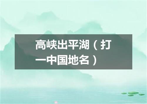 高峡出平湖（打一中国地名）