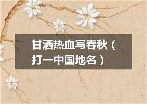 甘洒热血写春秋（打一中国地名）