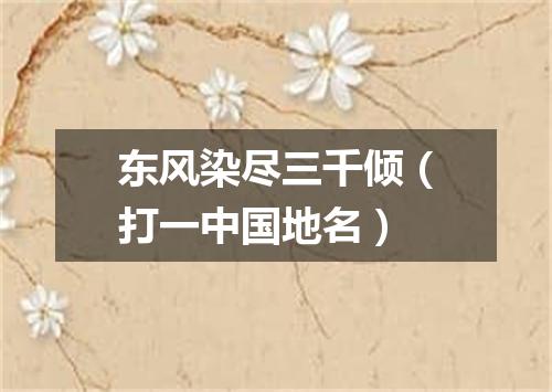 东风染尽三千倾（打一中国地名）