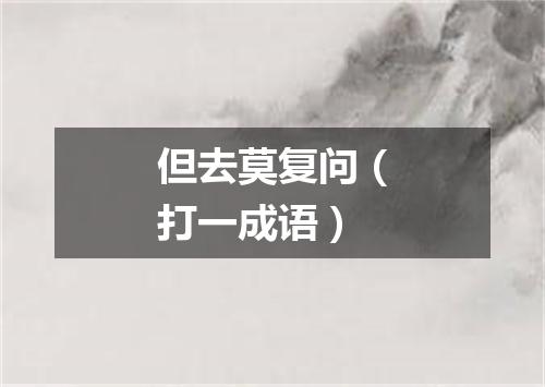 但去莫复问（打一成语）