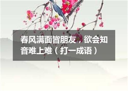 春风满面皆朋友，欲会知音难上难（打一成语）