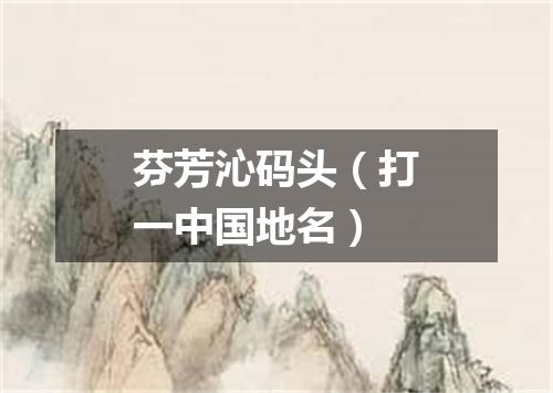 芬芳沁码头（打一中国地名）